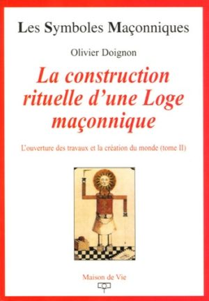 La construction rituelle d'une Loge maçonnique " L'ouverture des travaux et la création du monde (Tome 2) "