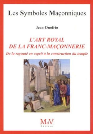 L'ART ROYALDE LA FRANC-MAÇONNERIE. De la royauté en esprit à la construction du temple