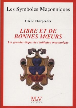 LIBRE ET DE BONNES MOEURS. Les grandes étapes de l'initiation maçonnique