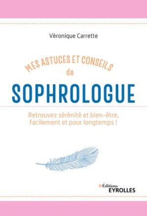 Mes astuces et conseils de sophrologue - Retrouvez sérénité et bien-être, facilement et pour longtemps !