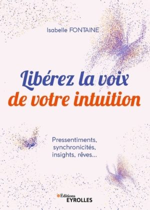 Libérez la voix de votre intuition - Pressentiments, synchronicités, insights, rêves...