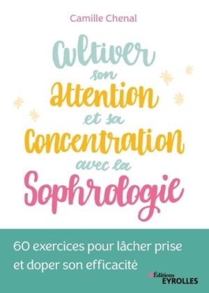 Cultiver son attention et sa concentration avec la sophrologie - 60 exercices pour lâcher prise et doper son efficacité