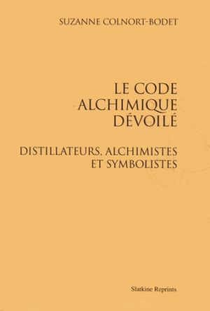 Le code alchimique dévoilé - Distillateurs, alchimistes et symbolistes