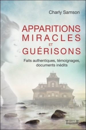 Apparitions miracles et guérisons - Faits authentiques, témoignages, documents inédits