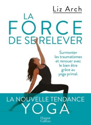 La force de se relever - Surmonter les traumatismes et reouer avec le bien-être grâce au yoga primal