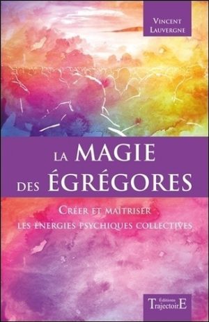 La magie des Egrégores. Créer et maîtriser les énergies psychiques collectives