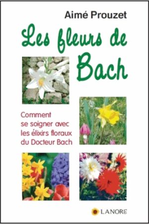 Les fleurs de Bach. Comment se soigner avec les élixirs floraux du Docteur Bach