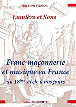 Lumiere et Sons, Franc-Maçonnerie et Musique en France du 18 Siecle a Nos Jours