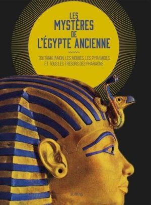 Les mystères de l'Egypte ancienne. Toutânkhamon, les momies, les pyramides et tous les trésors des pharaons