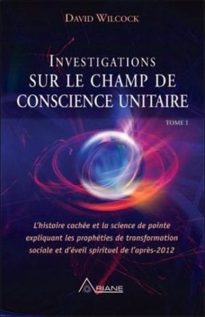 Investigations sur le champ de conscience unitaire - Tome 1, L'histoire cachée et la science de pointe expliquant les prohéties de transformation sociale et d'éveil spirituel de l'après-2012