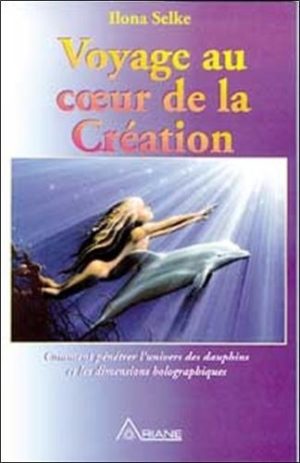 Voyage au coeur de la création - Comment pénétrer l'univers des dauphins et les dimensions holographiques