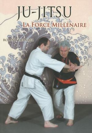 Ju-Jitsu La force millénaire - Du ju-jitsu traditionnel au nihon tai-jitsu moderne