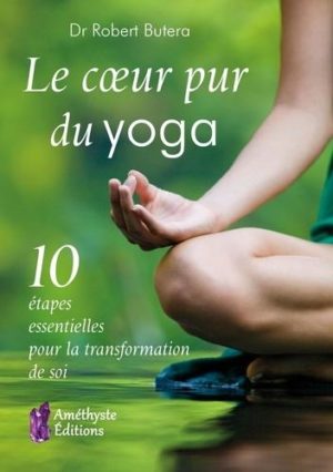 Le cœur pur du yoga. 10 étapes essentielles pour la transformation de soi