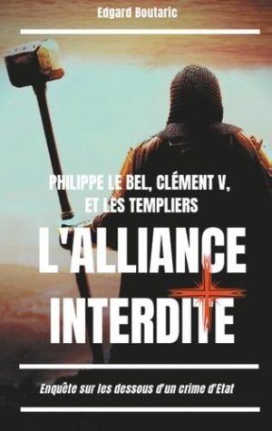 Philippe le Bel, Clément V et les Templiers : l'alliance interdite. Enquête sur les dessous d'un crime d'Etat