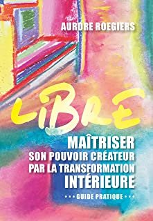 Libre - Maîtriser son pouvoir créateur par la transformation intérieure